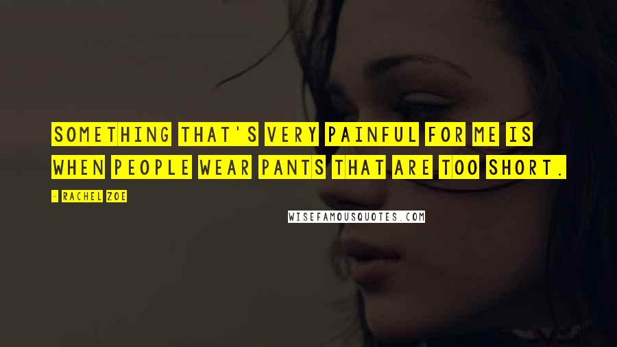 Rachel Zoe Quotes: Something that's very painful for me is when people wear pants that are too short.