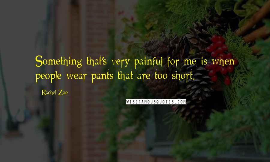 Rachel Zoe Quotes: Something that's very painful for me is when people wear pants that are too short.