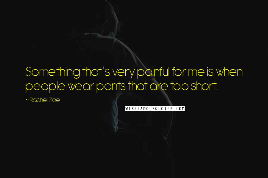 Rachel Zoe Quotes: Something that's very painful for me is when people wear pants that are too short.