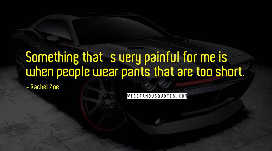 Rachel Zoe Quotes: Something that's very painful for me is when people wear pants that are too short.