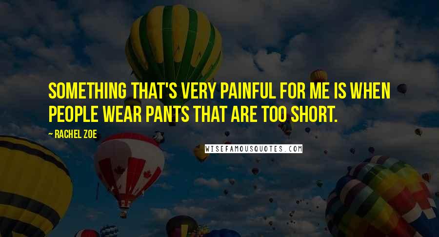 Rachel Zoe Quotes: Something that's very painful for me is when people wear pants that are too short.