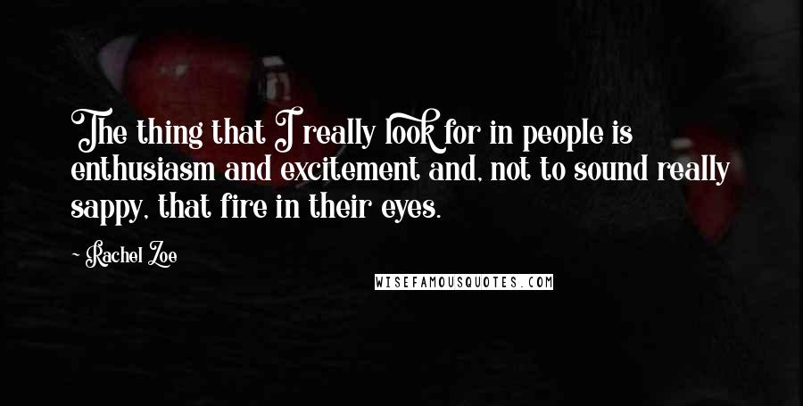 Rachel Zoe Quotes: The thing that I really look for in people is enthusiasm and excitement and, not to sound really sappy, that fire in their eyes.