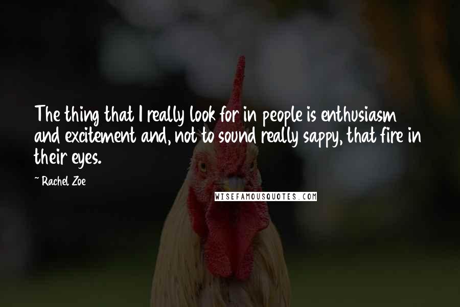 Rachel Zoe Quotes: The thing that I really look for in people is enthusiasm and excitement and, not to sound really sappy, that fire in their eyes.