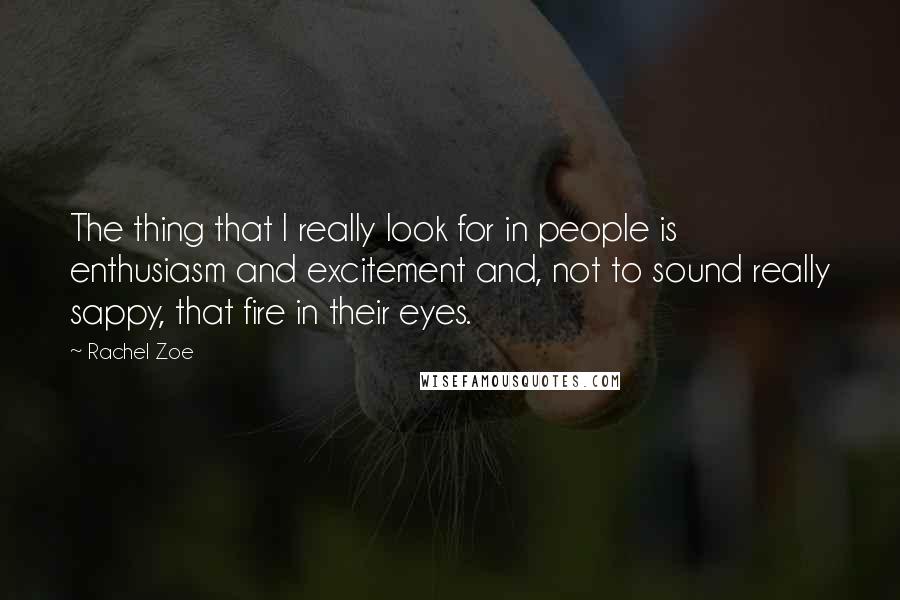 Rachel Zoe Quotes: The thing that I really look for in people is enthusiasm and excitement and, not to sound really sappy, that fire in their eyes.