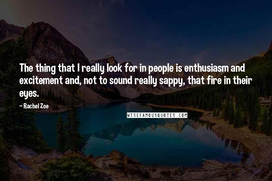 Rachel Zoe Quotes: The thing that I really look for in people is enthusiasm and excitement and, not to sound really sappy, that fire in their eyes.