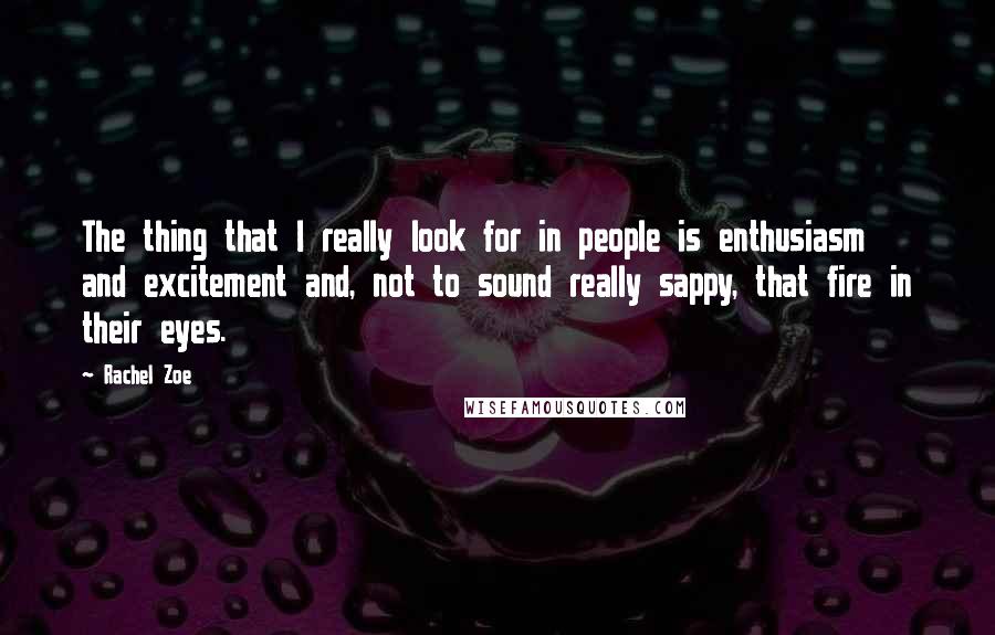 Rachel Zoe Quotes: The thing that I really look for in people is enthusiasm and excitement and, not to sound really sappy, that fire in their eyes.