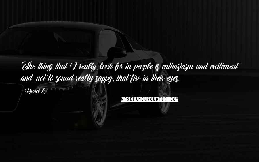 Rachel Zoe Quotes: The thing that I really look for in people is enthusiasm and excitement and, not to sound really sappy, that fire in their eyes.