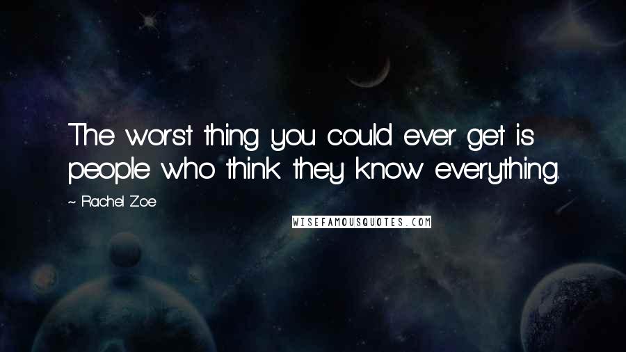 Rachel Zoe Quotes: The worst thing you could ever get is people who think they know everything.