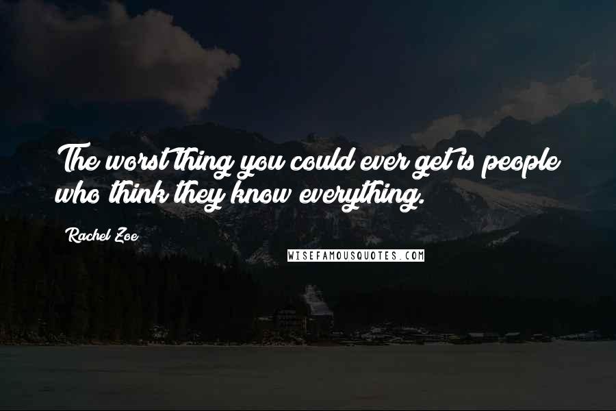 Rachel Zoe Quotes: The worst thing you could ever get is people who think they know everything.