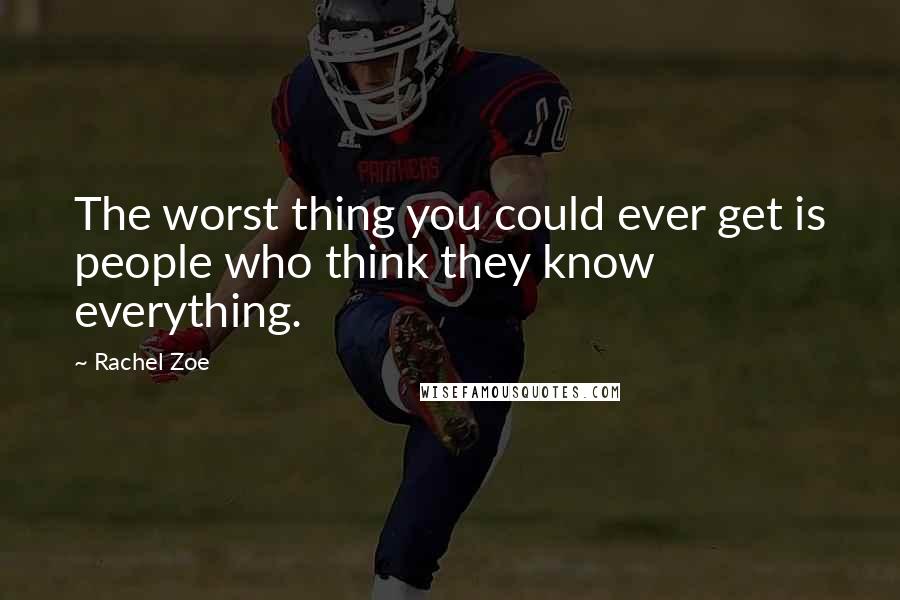 Rachel Zoe Quotes: The worst thing you could ever get is people who think they know everything.