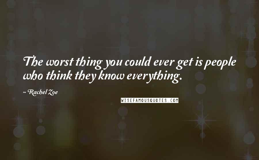 Rachel Zoe Quotes: The worst thing you could ever get is people who think they know everything.