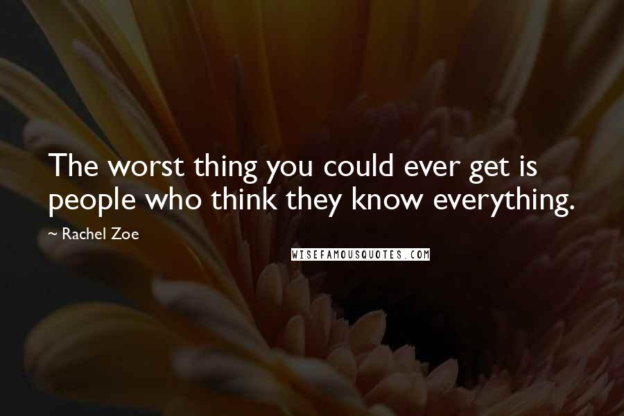 Rachel Zoe Quotes: The worst thing you could ever get is people who think they know everything.