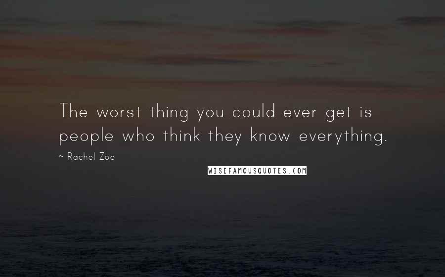 Rachel Zoe Quotes: The worst thing you could ever get is people who think they know everything.