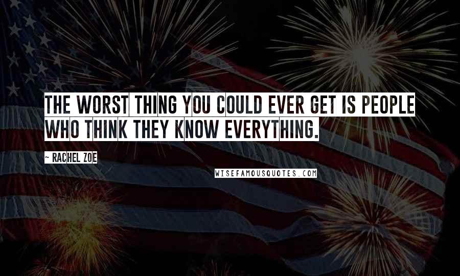 Rachel Zoe Quotes: The worst thing you could ever get is people who think they know everything.