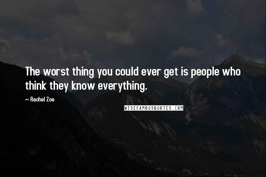 Rachel Zoe Quotes: The worst thing you could ever get is people who think they know everything.