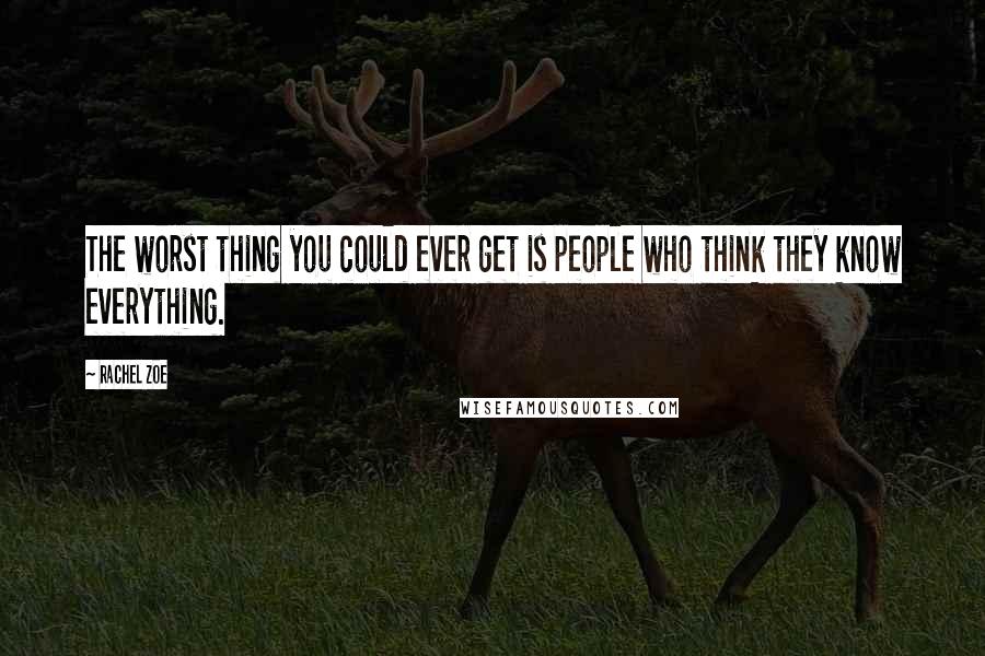 Rachel Zoe Quotes: The worst thing you could ever get is people who think they know everything.