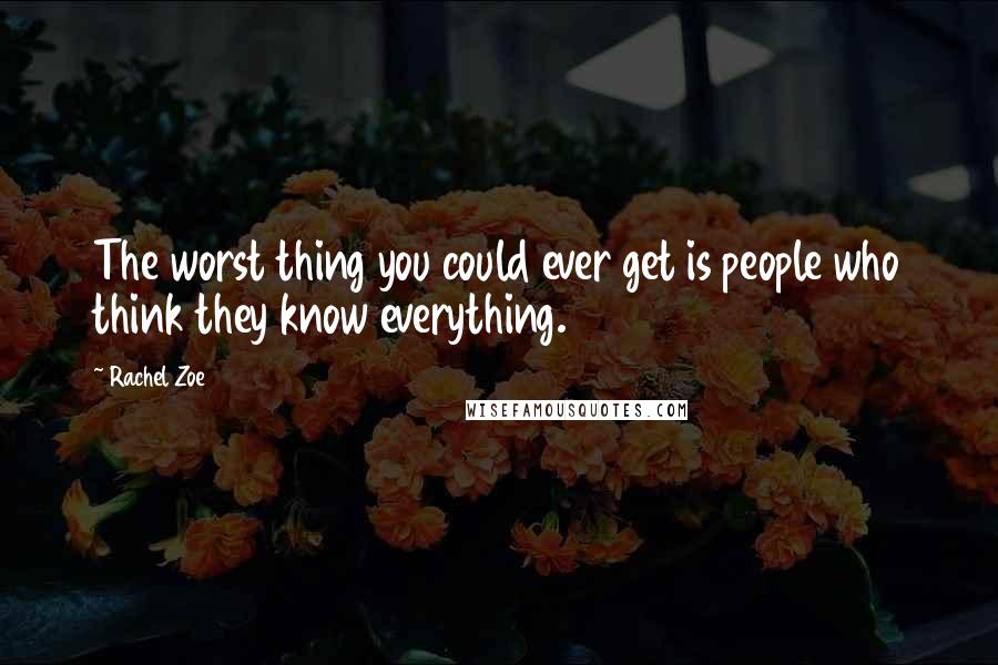 Rachel Zoe Quotes: The worst thing you could ever get is people who think they know everything.