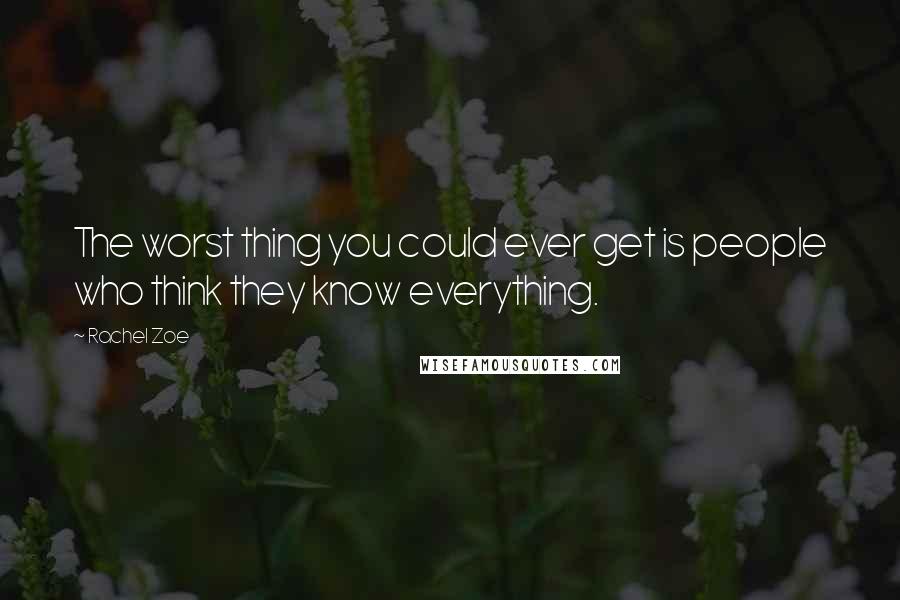 Rachel Zoe Quotes: The worst thing you could ever get is people who think they know everything.