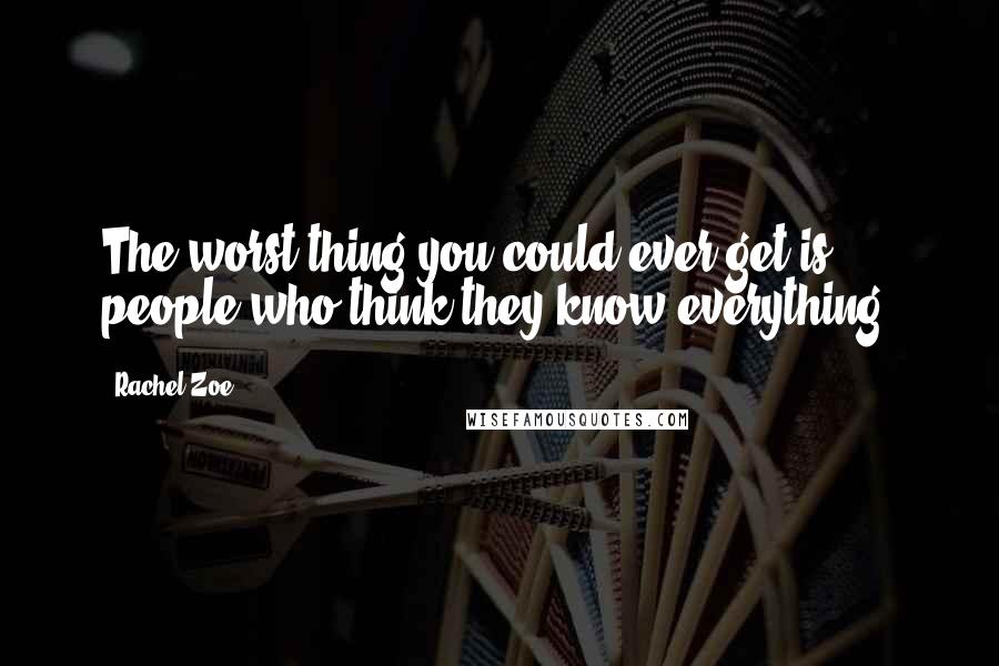 Rachel Zoe Quotes: The worst thing you could ever get is people who think they know everything.