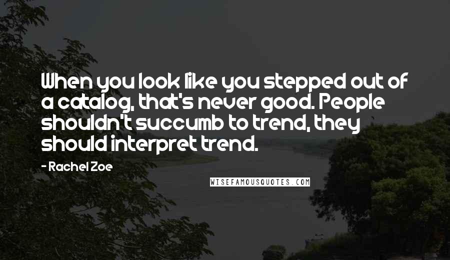 Rachel Zoe Quotes: When you look like you stepped out of a catalog, that's never good. People shouldn't succumb to trend, they should interpret trend.