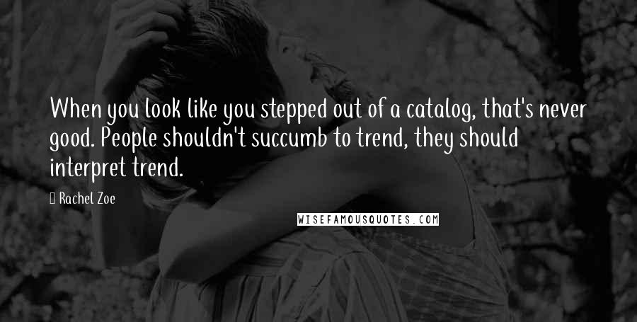 Rachel Zoe Quotes: When you look like you stepped out of a catalog, that's never good. People shouldn't succumb to trend, they should interpret trend.