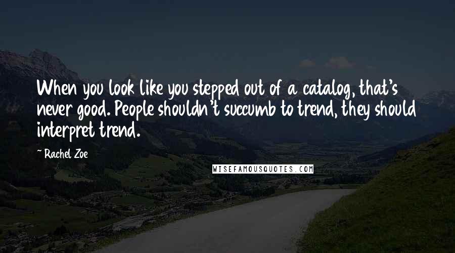 Rachel Zoe Quotes: When you look like you stepped out of a catalog, that's never good. People shouldn't succumb to trend, they should interpret trend.