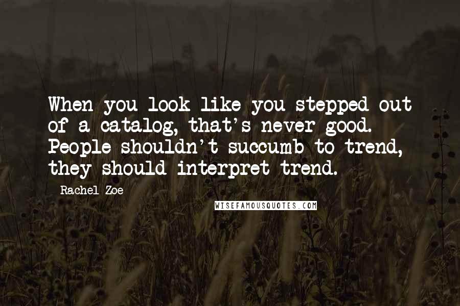 Rachel Zoe Quotes: When you look like you stepped out of a catalog, that's never good. People shouldn't succumb to trend, they should interpret trend.