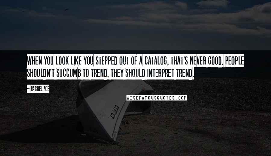 Rachel Zoe Quotes: When you look like you stepped out of a catalog, that's never good. People shouldn't succumb to trend, they should interpret trend.