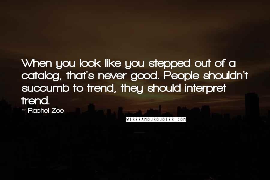 Rachel Zoe Quotes: When you look like you stepped out of a catalog, that's never good. People shouldn't succumb to trend, they should interpret trend.