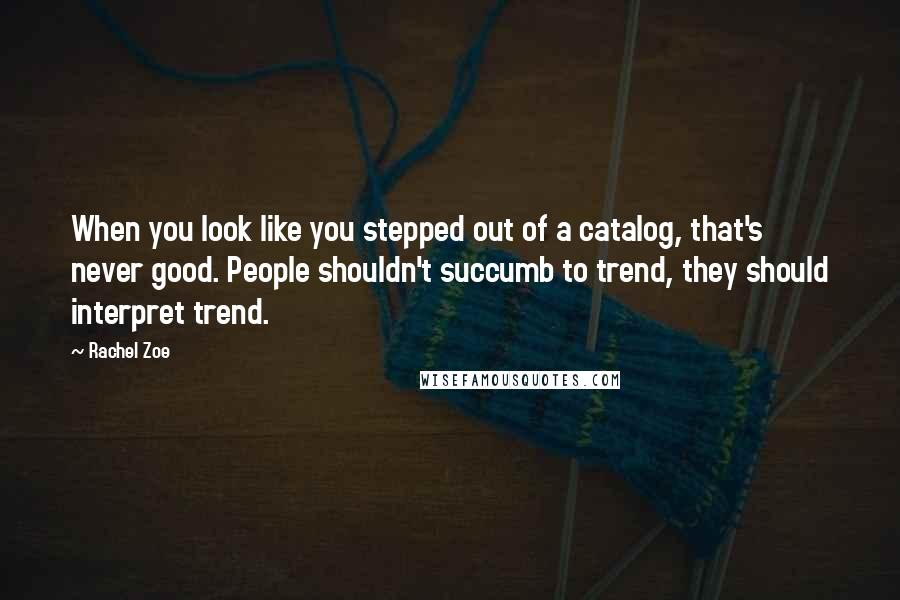 Rachel Zoe Quotes: When you look like you stepped out of a catalog, that's never good. People shouldn't succumb to trend, they should interpret trend.