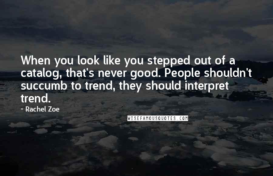 Rachel Zoe Quotes: When you look like you stepped out of a catalog, that's never good. People shouldn't succumb to trend, they should interpret trend.