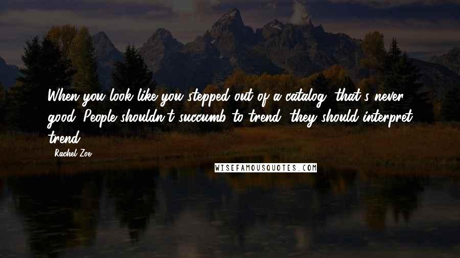 Rachel Zoe Quotes: When you look like you stepped out of a catalog, that's never good. People shouldn't succumb to trend, they should interpret trend.