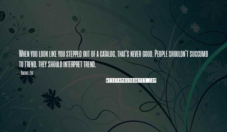 Rachel Zoe Quotes: When you look like you stepped out of a catalog, that's never good. People shouldn't succumb to trend, they should interpret trend.