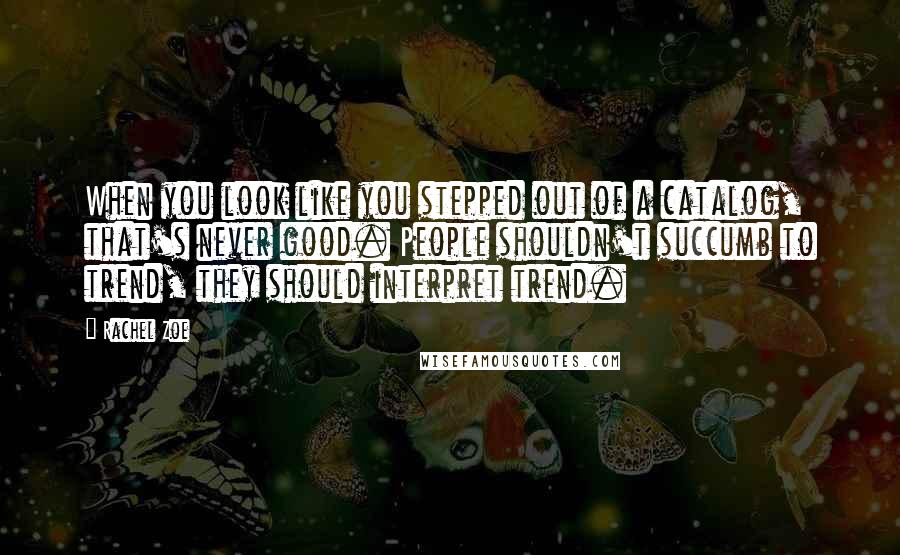 Rachel Zoe Quotes: When you look like you stepped out of a catalog, that's never good. People shouldn't succumb to trend, they should interpret trend.