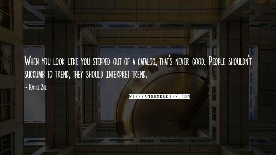 Rachel Zoe Quotes: When you look like you stepped out of a catalog, that's never good. People shouldn't succumb to trend, they should interpret trend.