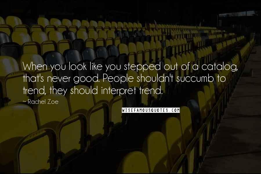 Rachel Zoe Quotes: When you look like you stepped out of a catalog, that's never good. People shouldn't succumb to trend, they should interpret trend.