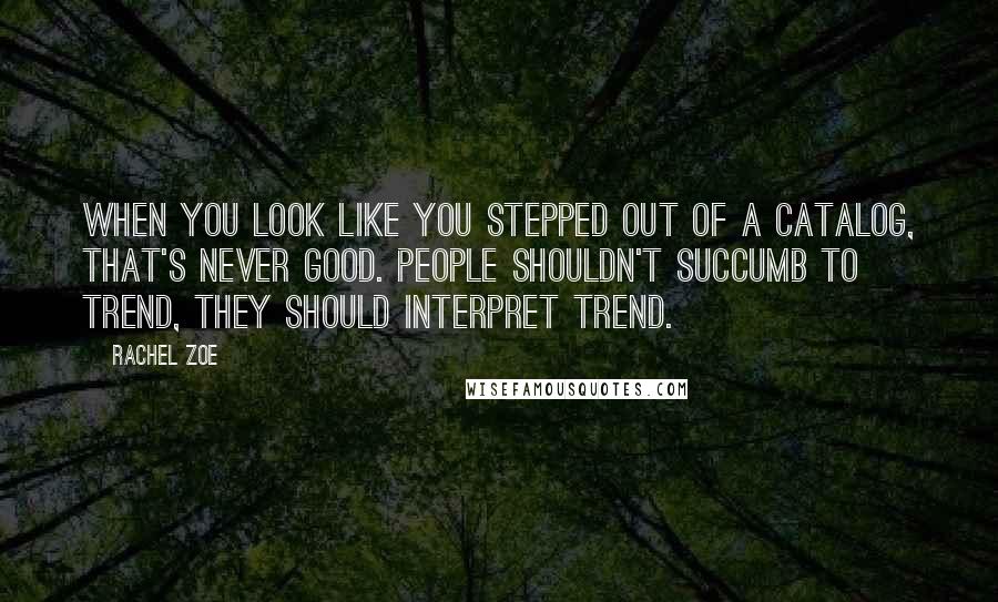 Rachel Zoe Quotes: When you look like you stepped out of a catalog, that's never good. People shouldn't succumb to trend, they should interpret trend.