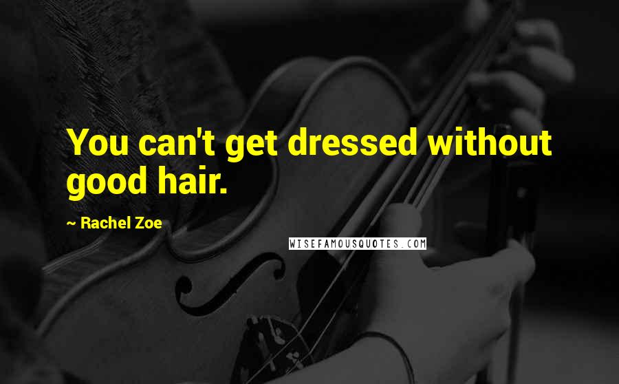 Rachel Zoe Quotes: You can't get dressed without good hair.