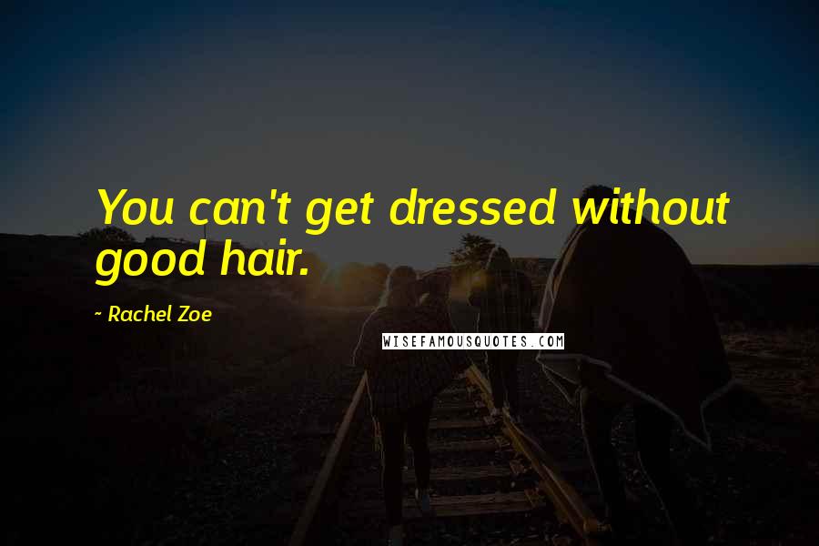 Rachel Zoe Quotes: You can't get dressed without good hair.