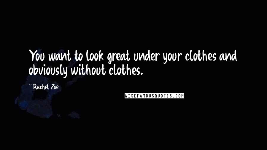 Rachel Zoe Quotes: You want to look great under your clothes and obviously without clothes.