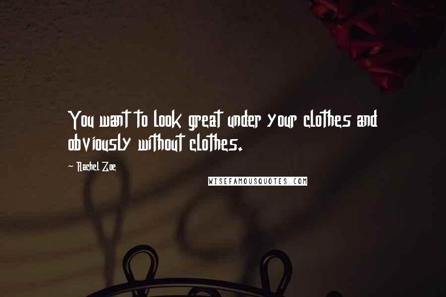 Rachel Zoe Quotes: You want to look great under your clothes and obviously without clothes.