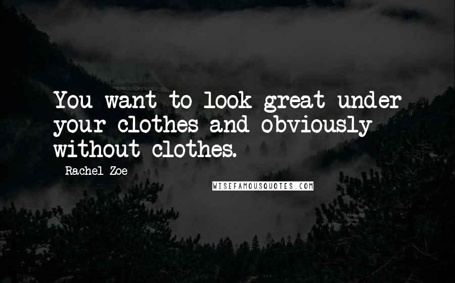 Rachel Zoe Quotes: You want to look great under your clothes and obviously without clothes.