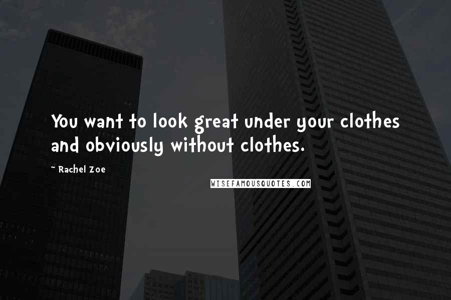 Rachel Zoe Quotes: You want to look great under your clothes and obviously without clothes.