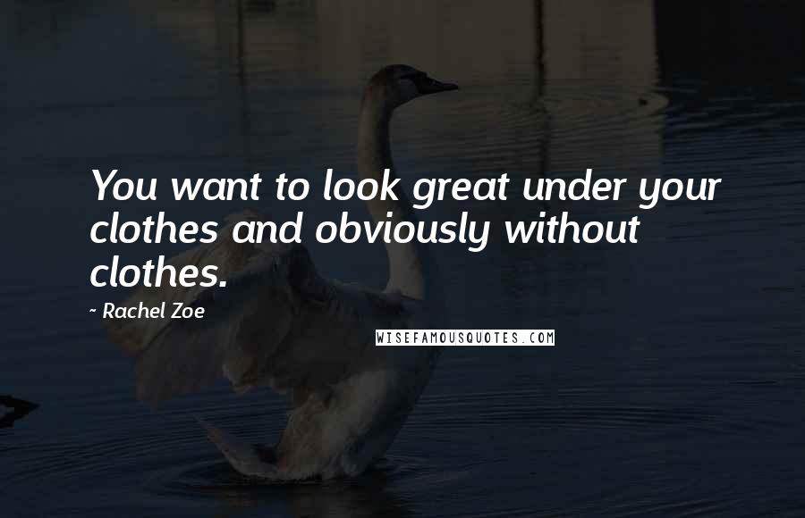 Rachel Zoe Quotes: You want to look great under your clothes and obviously without clothes.