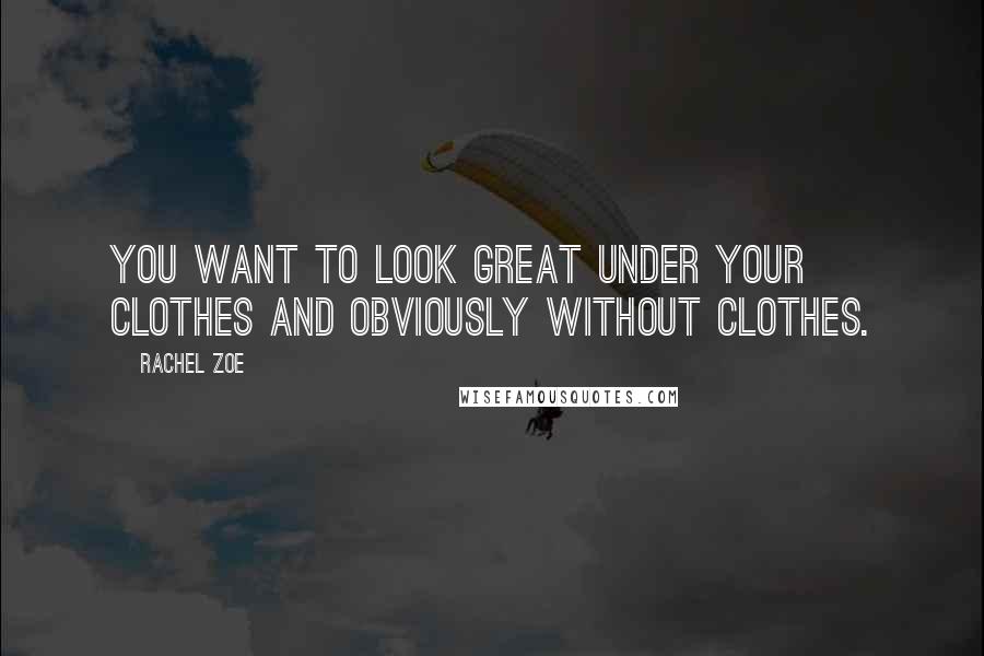 Rachel Zoe Quotes: You want to look great under your clothes and obviously without clothes.