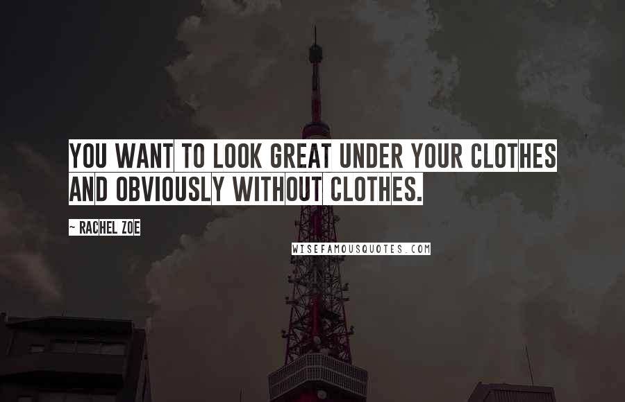 Rachel Zoe Quotes: You want to look great under your clothes and obviously without clothes.