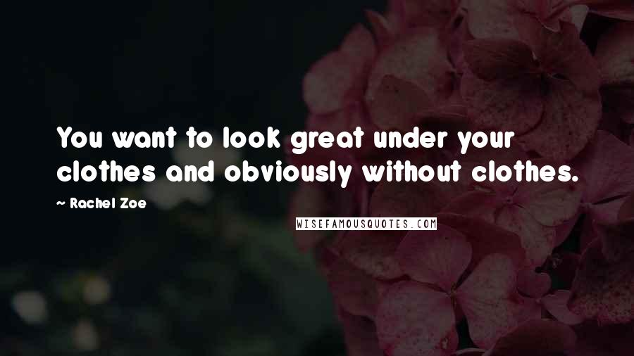 Rachel Zoe Quotes: You want to look great under your clothes and obviously without clothes.