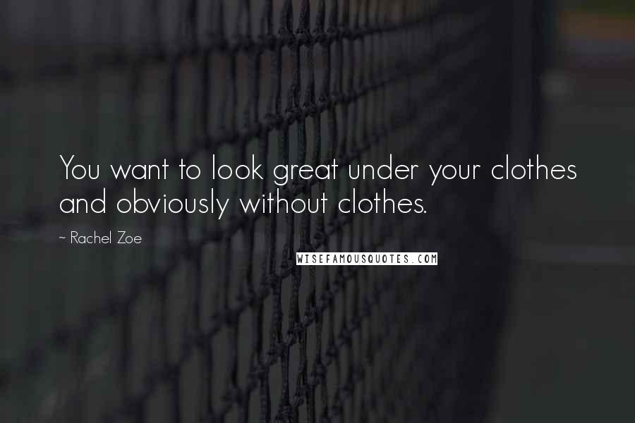 Rachel Zoe Quotes: You want to look great under your clothes and obviously without clothes.