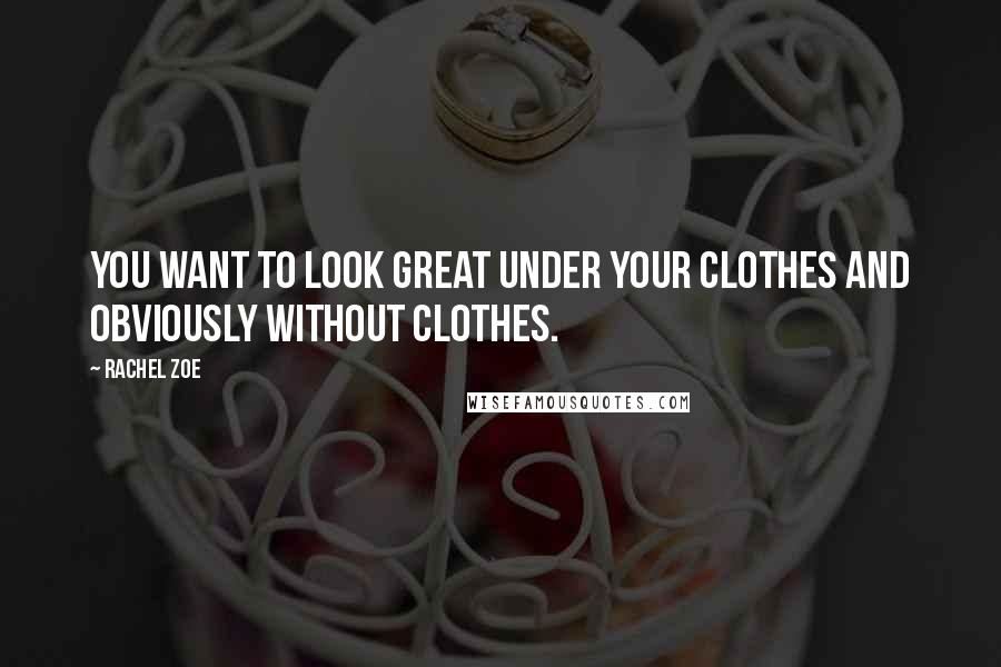 Rachel Zoe Quotes: You want to look great under your clothes and obviously without clothes.