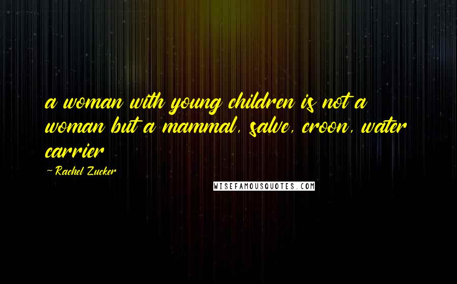 Rachel Zucker Quotes: a woman with young children is not a woman but a mammal, salve, croon, water carrier